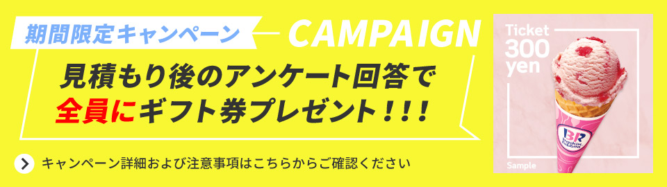 期限定キャンペー見積もりアンケート回答全員ギフト券プレゼント!!!キャンペーン詳細および注意事項はこちらからご確認ください